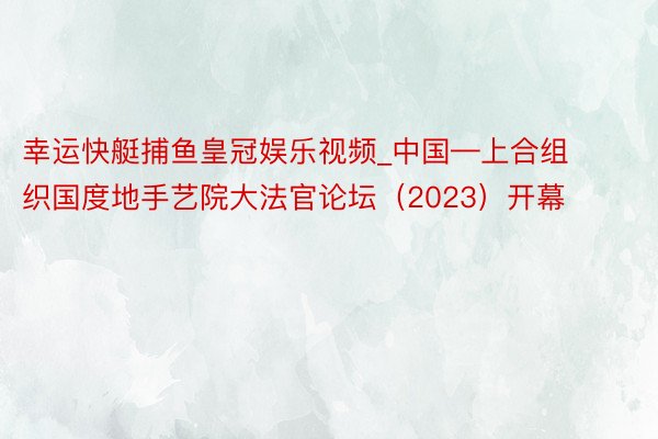 幸运快艇捕鱼皇冠娱乐视频_中国—上合组织国度地手艺院大法官论坛（2023）开幕