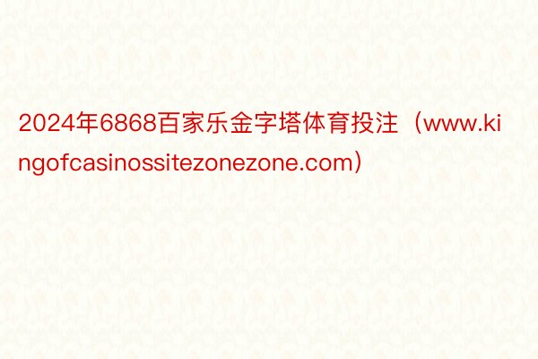 2024年6868百家乐金字塔体育投注（www.kingofcasinossitezonezone.com）