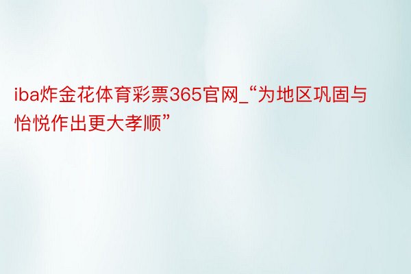 iba炸金花体育彩票365官网_“为地区巩固与怡悦作出更大孝顺”