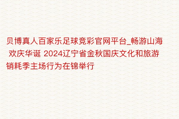 贝博真人百家乐足球竞彩官网平台_畅游山海 欢庆华诞 2024辽宁省金秋国庆文化和旅游销耗季主场行为在锦举行