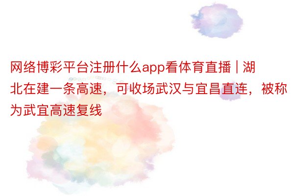 网络博彩平台注册什么app看体育直播 | 湖北在建一条高速，可收场武汉与宜昌直连，被称为武宜高速复线