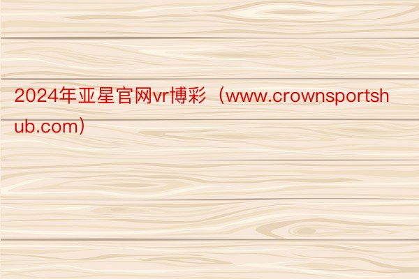 2024年亚星官网vr博彩（www.crownsportshub.com）