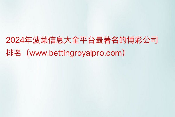 2024年菠菜信息大全平台最著名的博彩公司排名（www.bettingroyalpro.com）