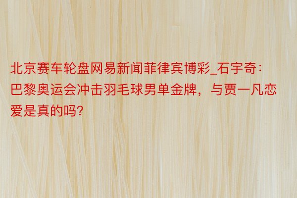 北京赛车轮盘网易新闻菲律宾博彩_石宇奇：巴黎奥运会冲击羽毛球男单金牌，与贾一凡恋爱是真的吗？