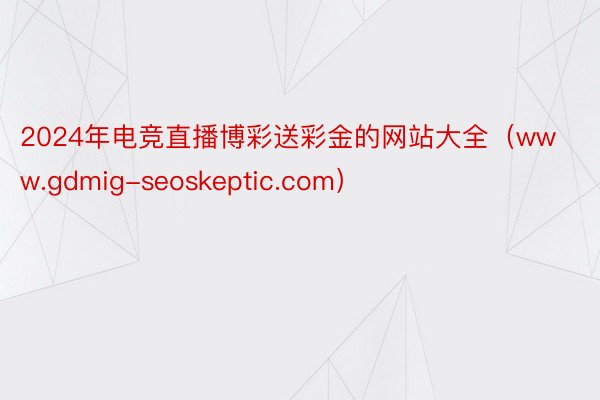 2024年电竞直播博彩送彩金的网站大全（www.gdmig-seoskeptic.com）