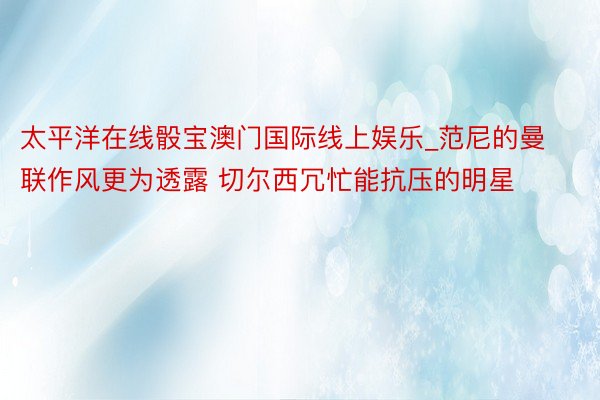 太平洋在线骰宝澳门国际线上娱乐_范尼的曼联作风更为透露 切尔西冗忙能抗压的明星