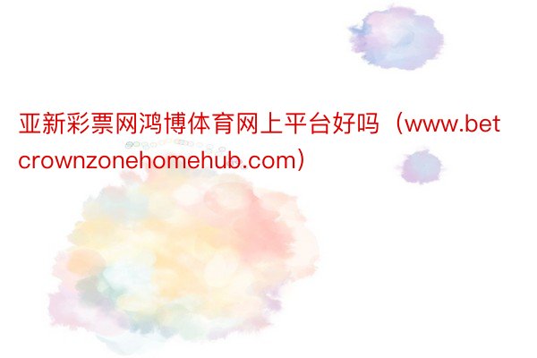 亚新彩票网鸿博体育网上平台好吗（www.betcrownzonehomehub.com）