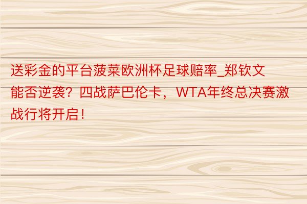 送彩金的平台菠菜欧洲杯足球赔率_郑钦文能否逆袭？四战萨巴伦卡，WTA年终总决赛激战行将开启！