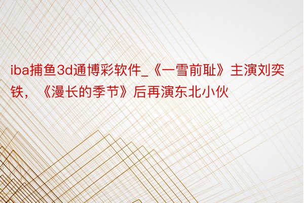 iba捕鱼3d通博彩软件_《一雪前耻》主演刘奕铁，《漫长的季节》后再演东北小伙