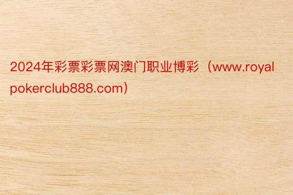 2024年彩票彩票网澳门职业博彩（www.royalpokerclub888.com）