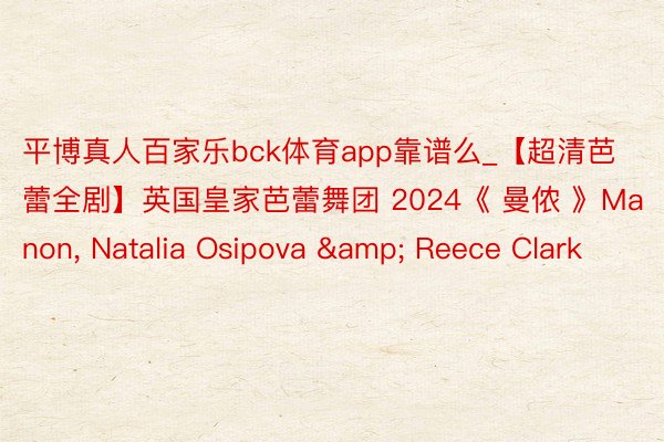 平博真人百家乐bck体育app靠谱么_【超清芭蕾全剧】英国皇家芭蕾舞团 2024《 曼侬 》Manon, Natalia Osipova & Reece Clark
