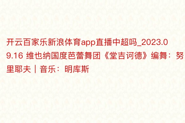 开云百家乐新浪体育app直播中超吗_2023.09.16 维也纳国度芭蕾舞团《堂吉诃德》编舞：努里耶夫｜音乐：明库斯