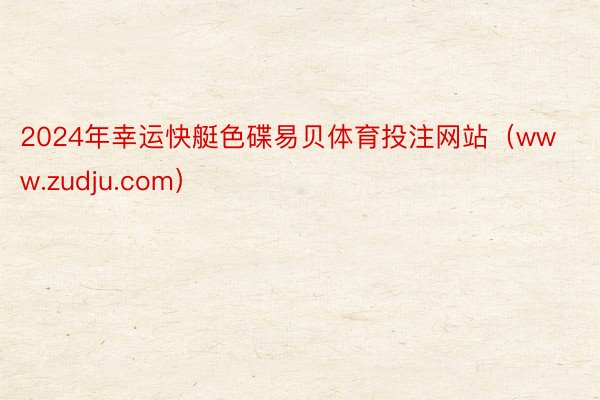 2024年幸运快艇色碟易贝体育投注网站（www.zudju.com）