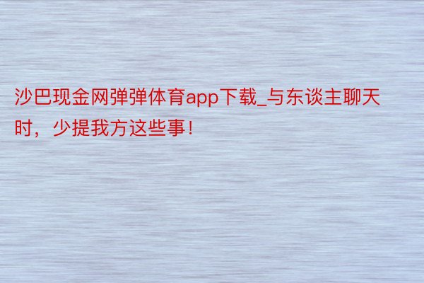 沙巴现金网弹弹体育app下载_与东谈主聊天时，少提我方这些事！