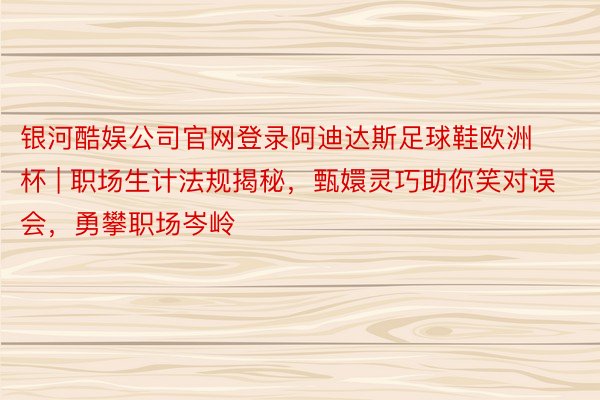 银河酷娱公司官网登录阿迪达斯足球鞋欧洲杯 | 职场生计法规揭秘，甄嬛灵巧助你笑对误会，勇攀职场岑岭