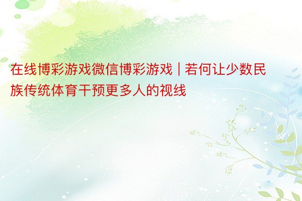 在线博彩游戏微信博彩游戏 | 若何让少数民族传统体育干预更多人的视线