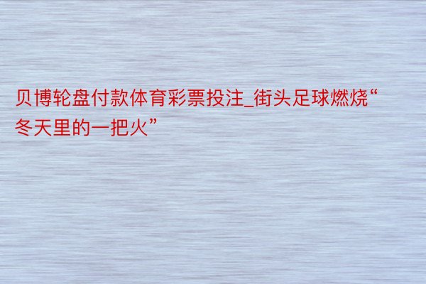 贝博轮盘付款体育彩票投注_街头足球燃烧“冬天里的一把火”
