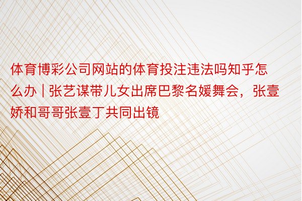 体育博彩公司网站的体育投注违法吗知乎怎么办 | 张艺谋带儿女出席巴黎名媛舞会，张壹娇和哥哥张壹丁共同出镜