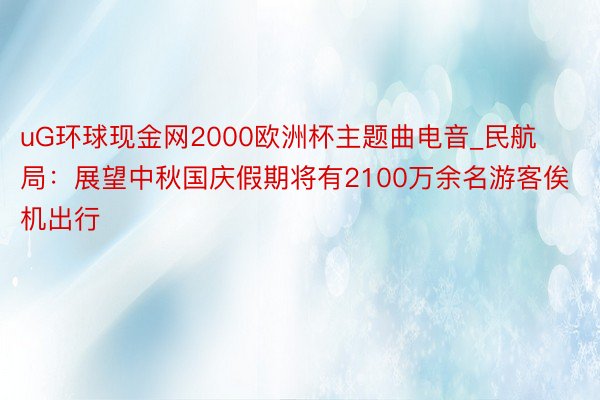 uG环球现金网2000欧洲杯主题曲电音_民航局：展望中秋国庆假期将有2100万余名游客俟机出行