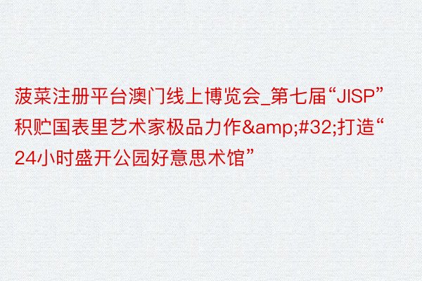 菠菜注册平台澳门线上博览会_第七届“JISP”积贮国表里艺术家极品力作&#32;打造“24小时盛开公园好意思术馆”