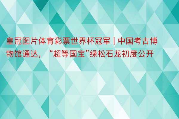皇冠图片体育彩票世界杯冠军 | 中国考古博物馆通达， “超等国宝”绿松石龙初度公开