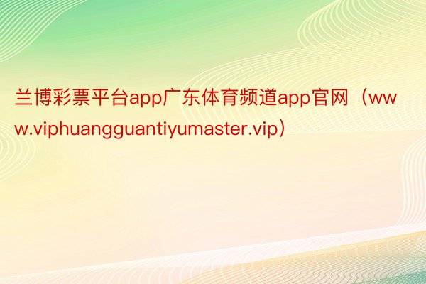 兰博彩票平台app广东体育频道app官网（www.viphuangguantiyumaster.vip）