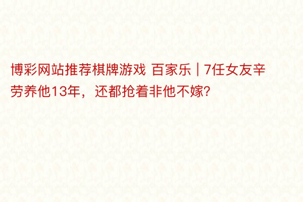 博彩网站推荐棋牌游戏 百家乐 | 7任女友辛劳养他13年，还都抢着非他不嫁？