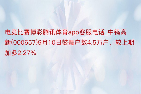 电竞比赛博彩腾讯体育app客服电话_中钨高新(000657)9月10日鼓舞户数4.5万户，较上期加多2.27%