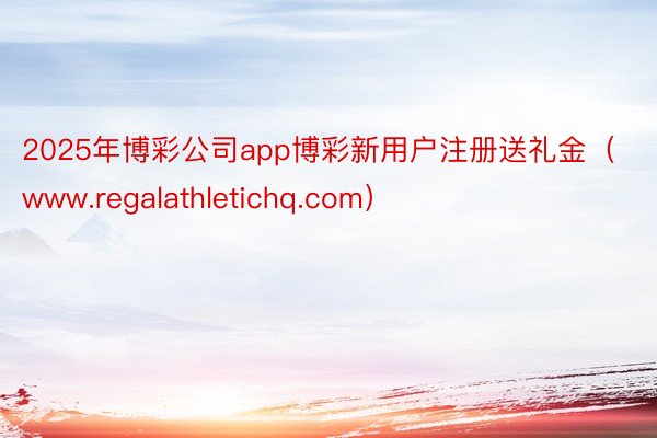 2025年博彩公司app博彩新用户注册送礼金（www.regalathletichq.com）