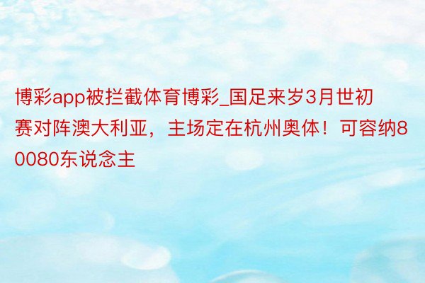 博彩app被拦截体育博彩_国足来岁3月世初赛对阵澳大利亚，主场定在杭州奥体！可容纳80080东说念主