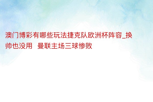 澳门博彩有哪些玩法捷克队欧洲杯阵容_换帅也没用  曼联主场三球惨败