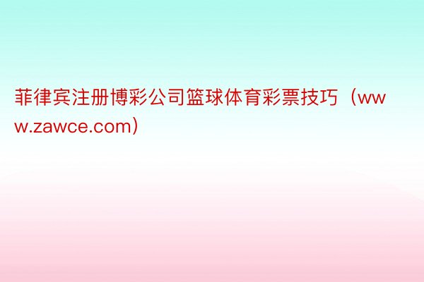 菲律宾注册博彩公司篮球体育彩票技巧（www.zawce.com）