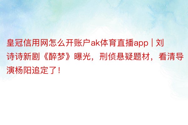 皇冠信用网怎么开账户ak体育直播app | 刘诗诗新剧《醉梦》曝光，刑侦悬疑题材，看清导演杨阳追定了！