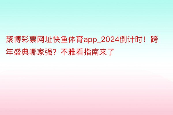 聚博彩票网址快鱼体育app_2024倒计时！跨年盛典哪家强？不雅看指南来了