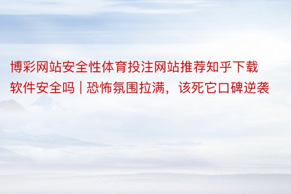 博彩网站安全性体育投注网站推荐知乎下载软件安全吗 | 恐怖氛围拉满，该死它口碑逆袭