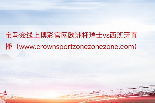 宝马会线上博彩官网欧洲杯瑞士vs西班牙直播（www.crownsportzonezonezone.com）