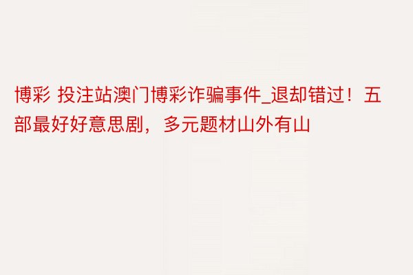 博彩 投注站澳门博彩诈骗事件_退却错过！五部最好好意思剧，多元题材山外有山