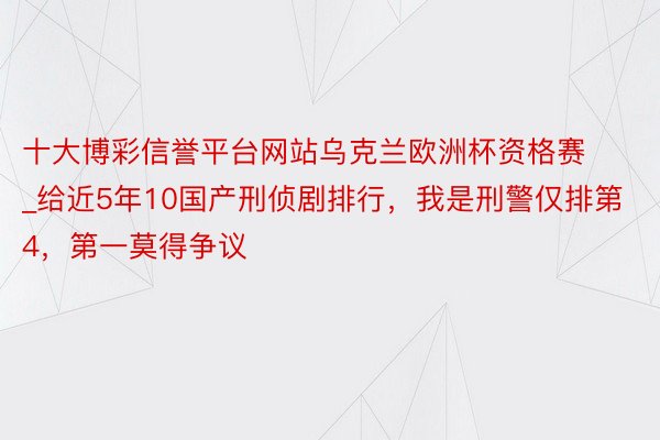 十大博彩信誉平台网站乌克兰欧洲杯资格赛_给近5年10国产刑侦剧排行，我是刑警仅排第4，第一莫得争议