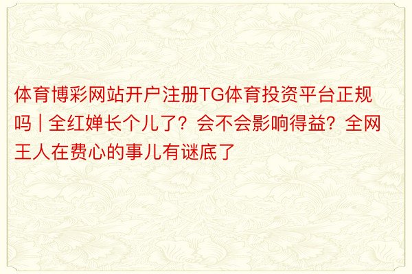 体育博彩网站开户注册TG体育投资平台正规吗 | 全红婵长个儿了？会不会影响得益？全网王人在费心的事儿有谜底了