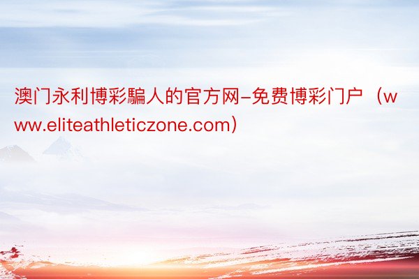 澳门永利博彩騙人的官方网-免费博彩门户（www.eliteathleticzone.com）