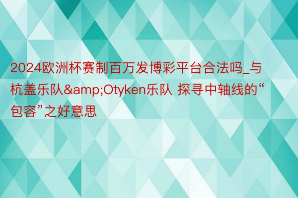 2024欧洲杯赛制百万发博彩平台合法吗_与杭盖乐队&Otyken乐队 探寻中轴线的“包容”之好意思
