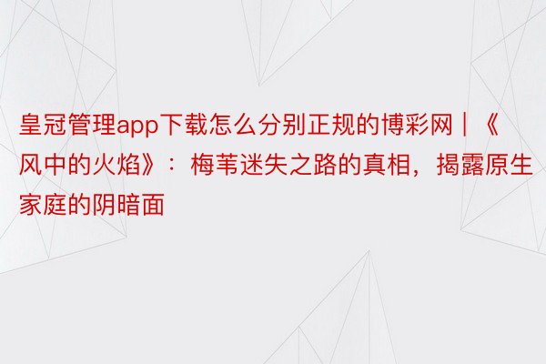 皇冠管理app下载怎么分别正规的博彩网 | 《风中的火焰》：梅苇迷失之路的真相，揭露原生家庭的阴暗面