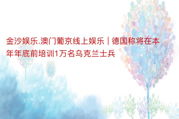 金沙娱乐.澳门葡京线上娱乐 | 德国称将在本年年底前培训1万名乌克兰士兵