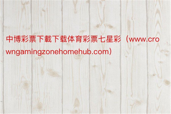 中博彩票下載下载体育彩票七星彩（www.crowngamingzonehomehub.com）