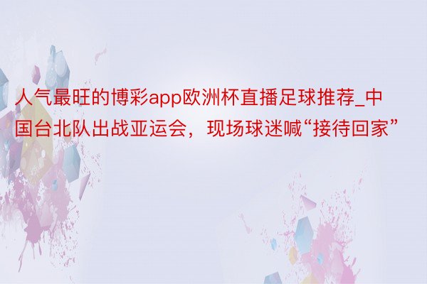 人气最旺的博彩app欧洲杯直播足球推荐_中国台北队出战亚运会，现场球迷喊“接待回家”