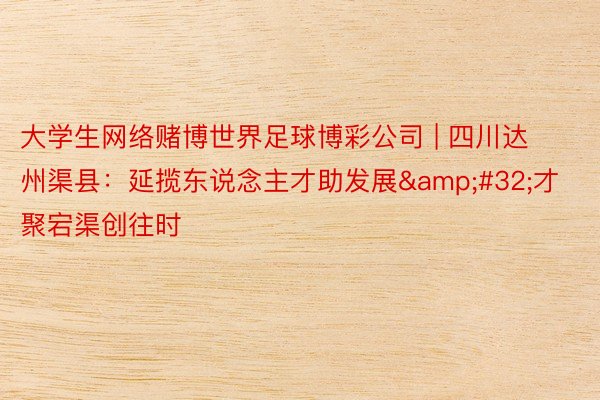 大学生网络赌博世界足球博彩公司 | 四川达州渠县：延揽东说念主才助发展&#32;才聚宕渠创往时