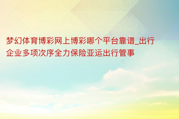 梦幻体育博彩网上博彩哪个平台靠谱_出行企业多项次序全力保险亚运出行管事