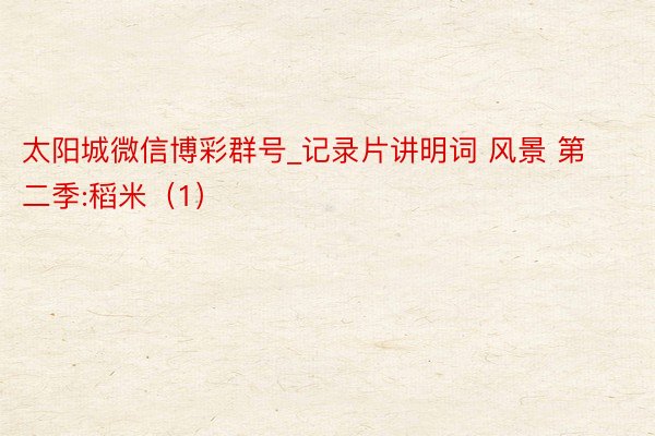太阳城微信博彩群号_记录片讲明词 风景 第二季:稻米（1）