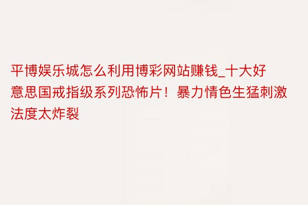 平博娱乐城怎么利用博彩网站赚钱_十大好意思国戒指级系列恐怖片！暴力情色生猛刺激法度太炸裂