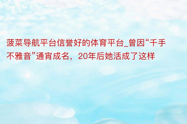 菠菜导航平台信誉好的体育平台_曾因“千手不雅音”通宵成名，20年后她活成了这样